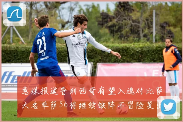 意媒报道普利西奇有望入选对比萨大名单萨56将继续缺阵不冒险复出