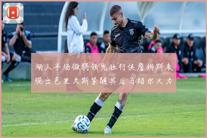 湖人半场微弱领先独行侠詹姆斯表现出色里夫斯紧随其后马绍尔火力全开