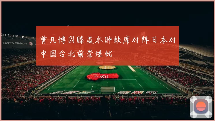 曾凡博因膝盖水肿缺席对阵日本对中国台北前景堪忧