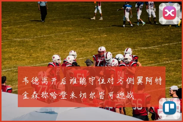韦德离开后谁能守住对方侧翼阿特金森称哈登米切尔皆可迎战