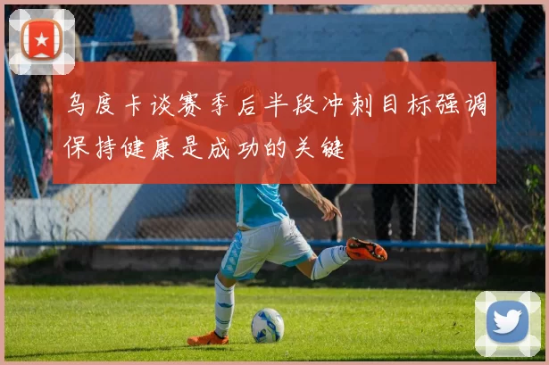 乌度卡谈赛季后半段冲刺目标强调保持健康是成功的关键