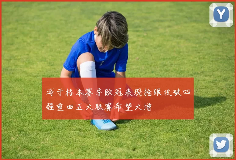 海于格本赛季欧冠表现抢眼攻破四强重回五大联赛希望大增
