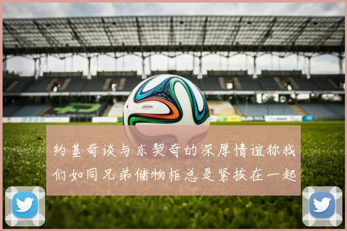 约基奇谈与东契奇的深厚情谊称我们如同兄弟储物柜总是紧挨在一起