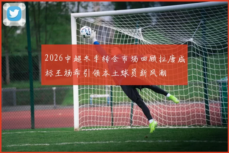 2026中超冬季转会市场回顾拉唐成标王杨希引领本土球员新风潮