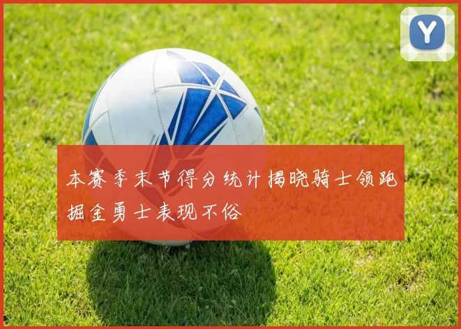 本赛季末节得分统计揭晓骑士领跑掘金勇士表现不俗