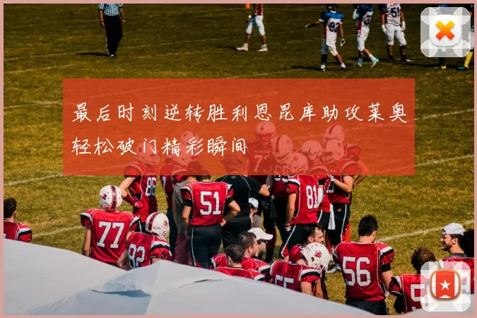最后时刻逆转胜利恩昆库助攻莱奥轻松破门精彩瞬间
