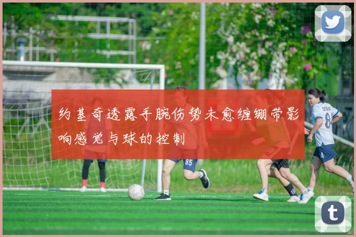 约基奇透露手腕伤势未愈缠绷带影响感觉与球的控制