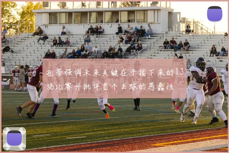 孔蒂强调未来关键在于接下来的13场比赛并批评首个丢球的愚蠢性