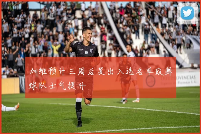 加维预计三周后复出入选名单鼓舞球队士气提升