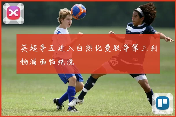 英超争五进入白热化曼联争第三利物浦面临绝境