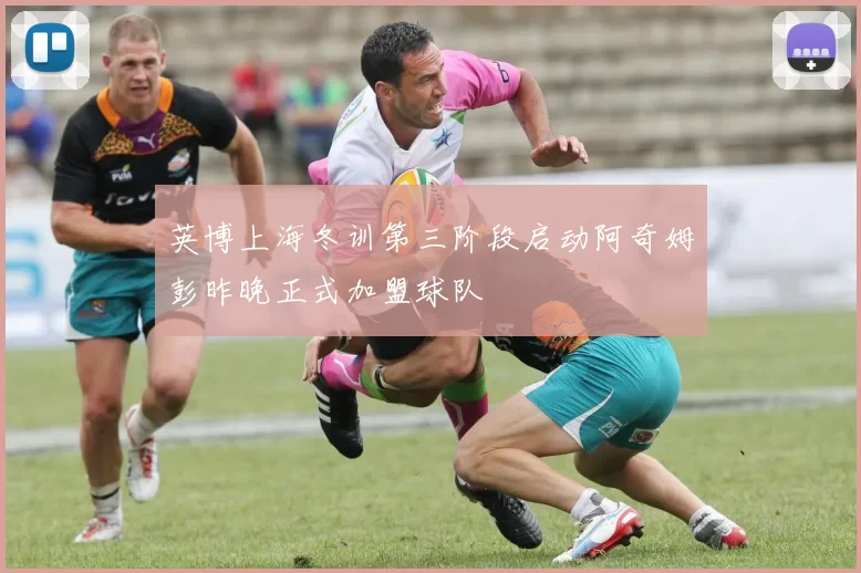 英博上海冬训第三阶段启动阿奇姆彭昨晚正式加盟球队