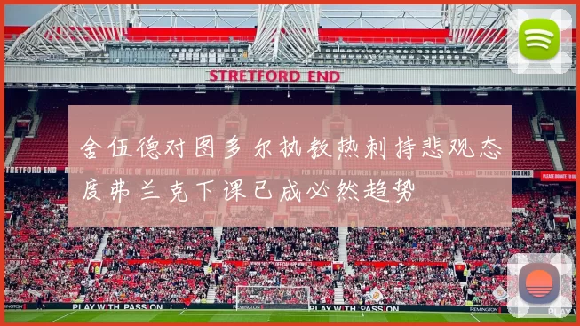 舍伍德对图多尔执教热刺持悲观态度弗兰克下课已成必然趋势
