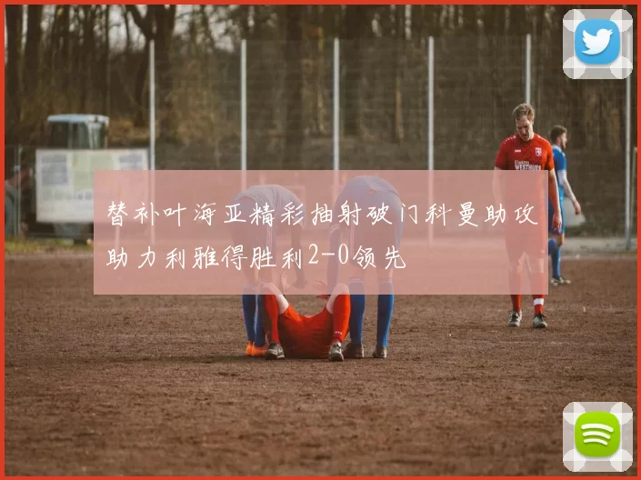 替补叶海亚精彩抽射破门科曼助攻助力利雅得胜利2-0领先