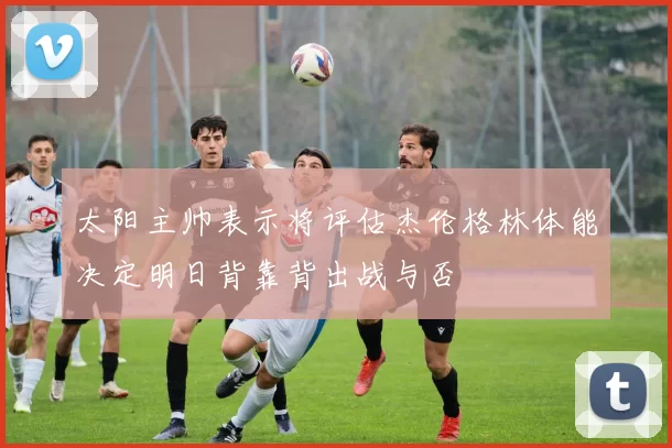太阳主帅表示将评估杰伦格林体能决定明日背靠背出战与否
