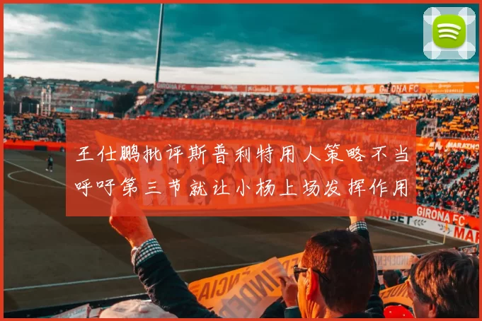王仕鹏批评斯普利特用人策略不当呼吁第三节就让小杨上场发挥作用