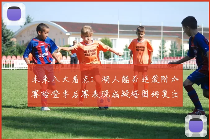 未来八大看点：湖人能否逆袭附加赛哈登季后赛表现成疑塔图姆复出能否助力球队