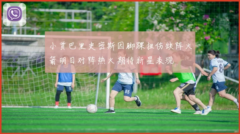 小贾巴里史密斯因脚踝扭伤缺阵火箭明日对阵热火期待新星表现