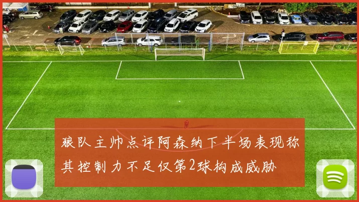 狼队主帅点评阿森纳下半场表现称其控制力不足仅第2球构成威胁
