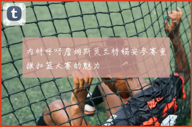 内特呼吁詹姆斯莫兰特锡安参赛重振扣篮大赛的魅力