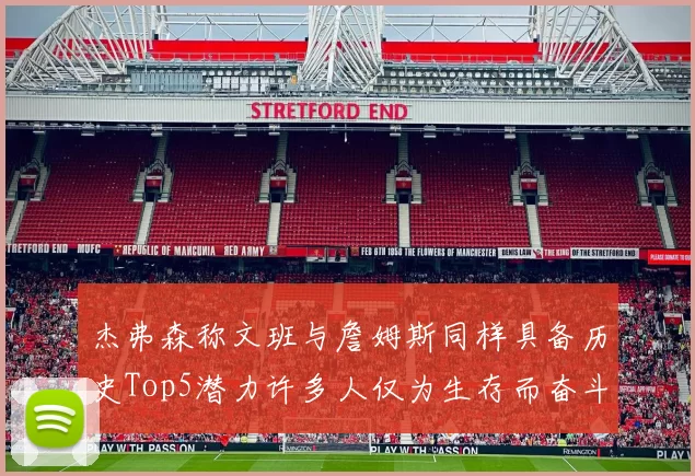 杰弗森称文班与詹姆斯同样具备历史Top5潜力许多人仅为生存而奋斗