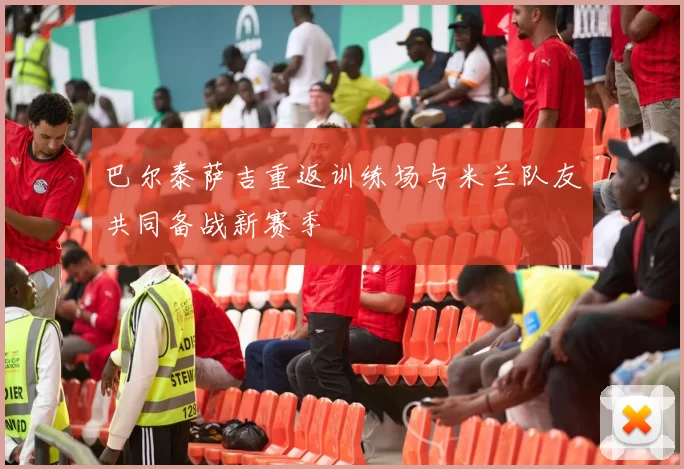 巴尔泰萨吉重返训练场与米兰队友共同备战新赛季
