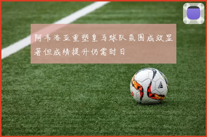 阿韦洛亚重塑皇马球队氛围成效显著但成绩提升仍需时日