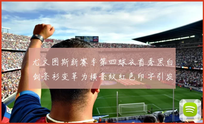 尤文图斯新赛季第四球衣首秀黑白剑条衫变革为横条纹红色印字引发关注