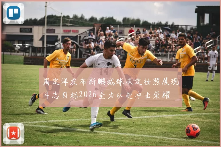 周定洋发布新鹏城球衣定妆照展现斗志目标2026全力以赴冲击荣耀