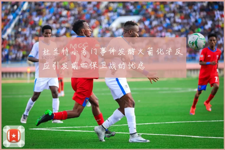 杜兰特小号门事件发酵火箭化学反应引发前四保卫战的忧虑