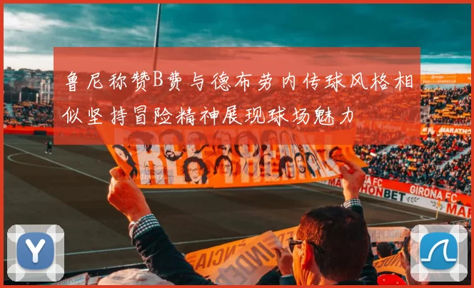 鲁尼称赞B费与德布劳内传球风格相似坚持冒险精神展现球场魅力