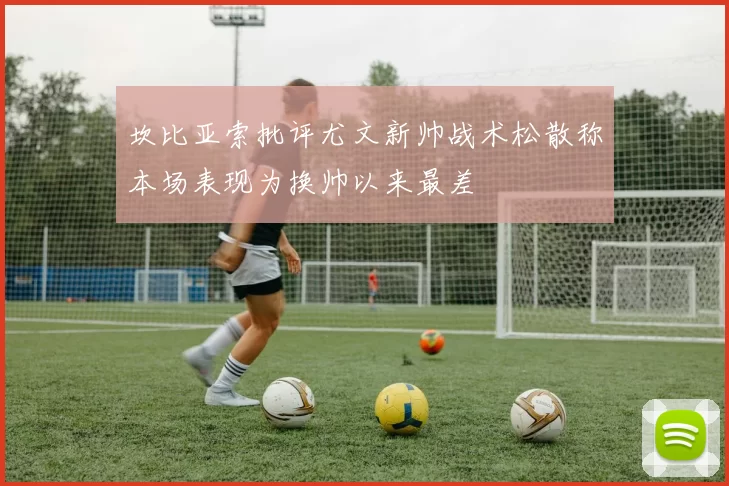 坎比亚索批评尤文新帅战术松散称本场表现为换帅以来最差