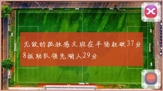 无敌的孤独感文班在半场狂砍37分8板助队领先湖人29分