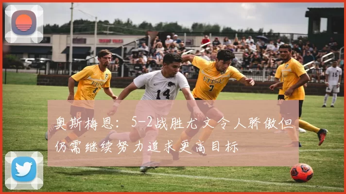 奥斯梅恩：5-2战胜尤文令人骄傲但仍需继续努力追求更高目标