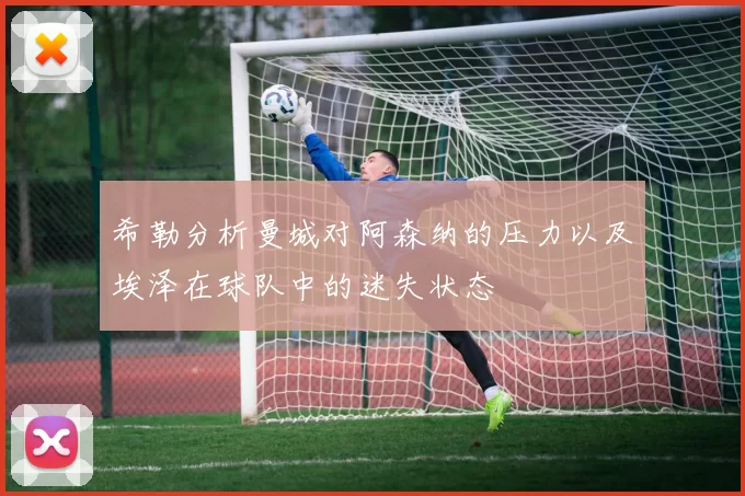 希勒分析曼城对阿森纳的压力以及埃泽在球队中的迷失状态