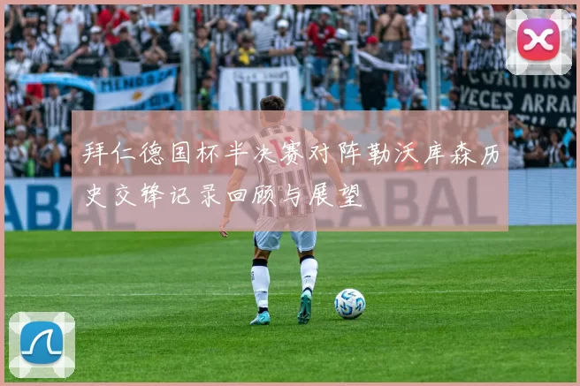 拜仁德国杯半决赛对阵勒沃库森历史交锋记录回顾与展望