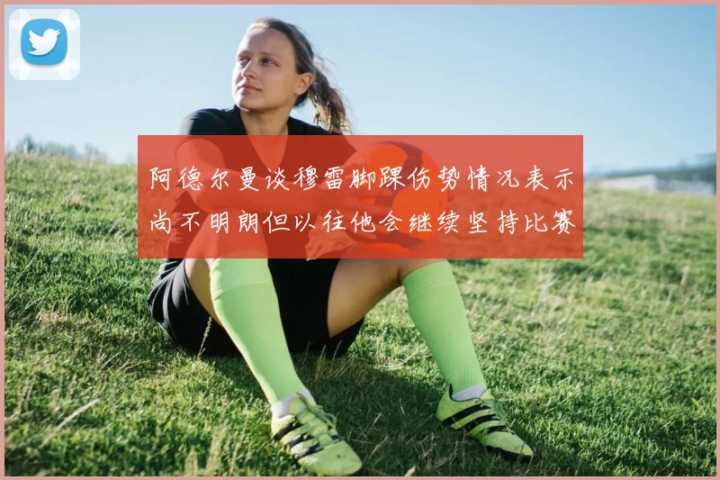 阿德尔曼谈穆雷脚踝伤势情况表示尚不明朗但以往他会继续坚持比赛