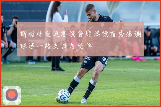 斯特林重返赛场费耶诺德首秀感谢球迷一路支持与陪伴