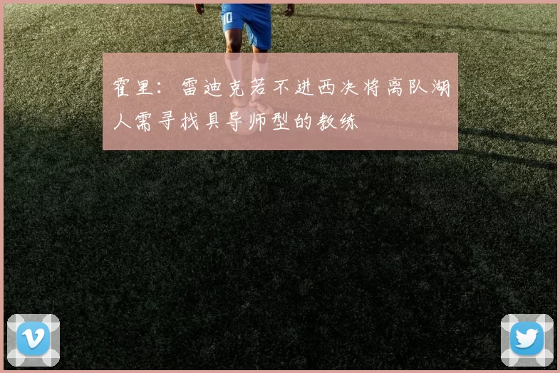 霍里：雷迪克若不进西决将离队湖人需寻找具导师型的教练