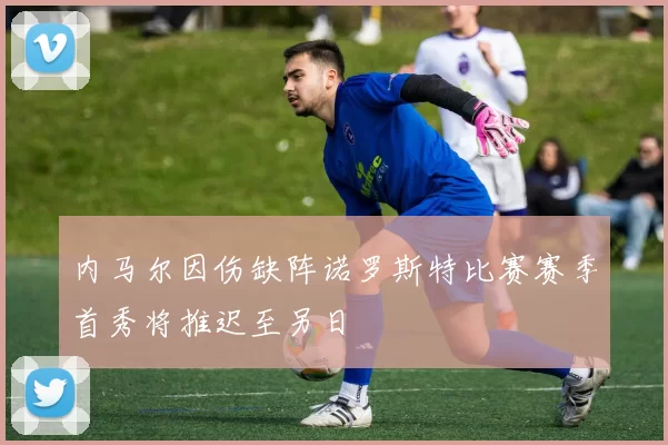 内马尔因伤缺阵诺罗斯特比赛赛季首秀将推迟至另日