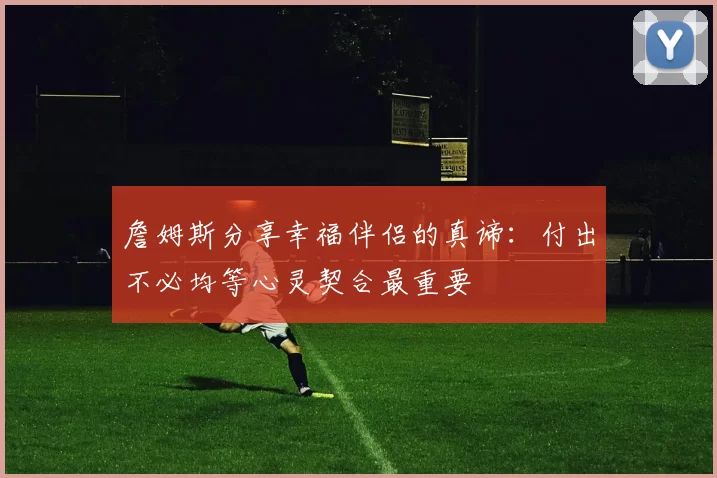 詹姆斯分享幸福伴侣的真谛：付出不必均等心灵契合最重要